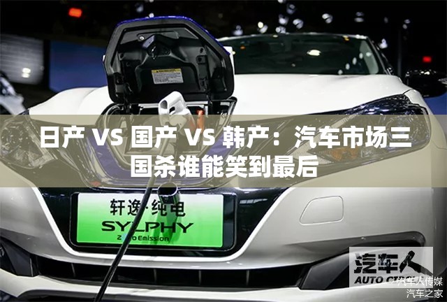 日產(chǎn) VS 國(guó)產(chǎn) VS 韓產(chǎn)：汽車(chē)市場(chǎng)三國(guó)殺誰(shuí)能笑到最后