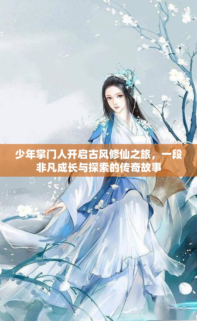 少年掌門(mén)人開(kāi)啟古風(fēng)修仙之旅，一段非凡成長(zhǎng)與探索的傳奇故事