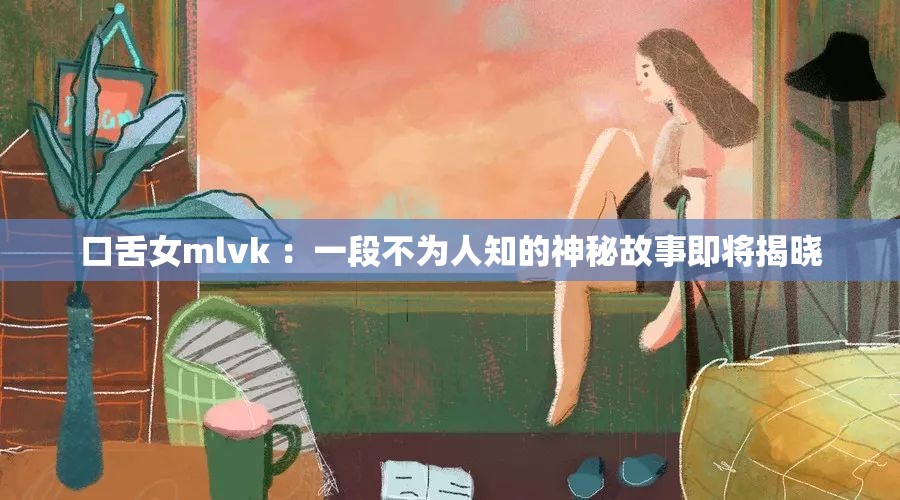 口舌女mlvk ：一段不為人知的神秘故事即將揭曉