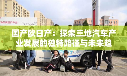 國(guó)產(chǎn)歐日產(chǎn)：探索三地汽車產(chǎn)業(yè)發(fā)展的獨(dú)特路徑與未來(lái)趨勢(shì)