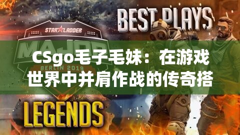 CSgo毛子毛妹：在游戲世界中并肩作戰(zhàn)的傳奇搭檔