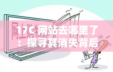 17C 網(wǎng)站去哪里了：探尋其消失背后的原因與真相