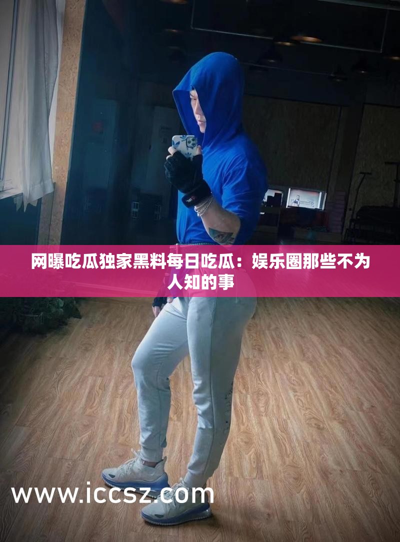 網(wǎng)曝吃瓜獨(dú)家黑料每日吃瓜：娛樂(lè)圈那些不為人知的事