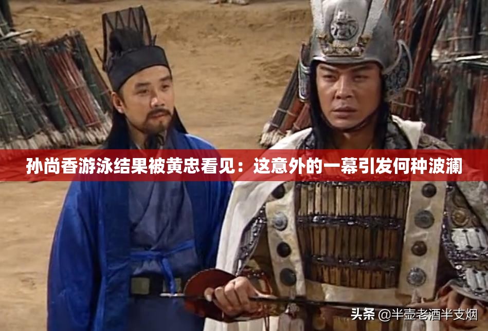 孫尚香游泳結(jié)果被黃忠看見：這意外的一幕引發(fā)何種波瀾
