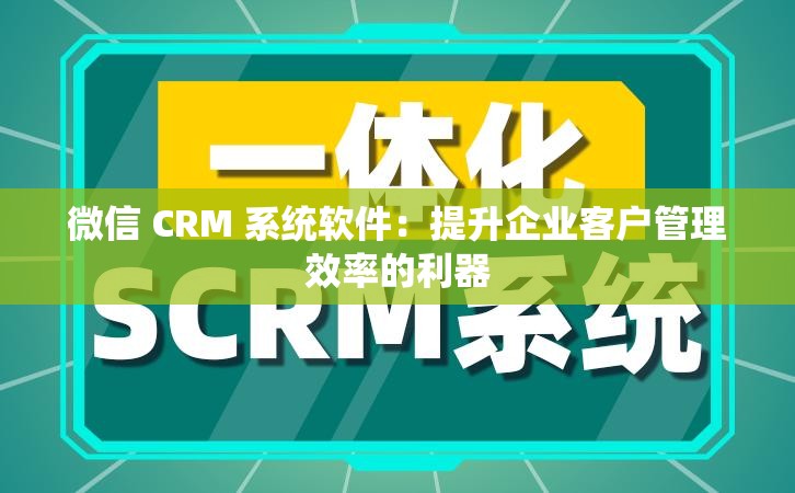 微信 CRM 系統(tǒng)軟件：提升企業(yè)客戶管理效率的利器