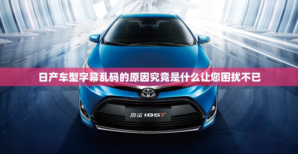 日產(chǎn)車型字幕亂碼的原因究竟是什么讓您困擾不已