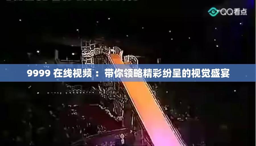 9999 在線視頻 ：帶你領(lǐng)略精彩紛呈的視覺盛宴