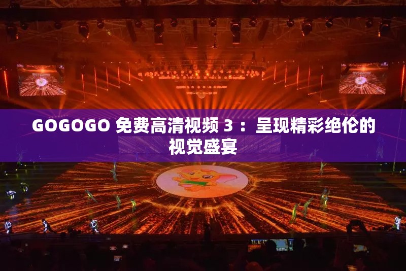 GOGOGO 免費(fèi)高清視頻 3 ：呈現(xiàn)精彩絕倫的視覺(jué)盛宴