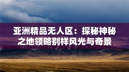 亞洲精品無(wú)人區(qū)：探秘神秘之地領(lǐng)略別樣風(fēng)光與奇景