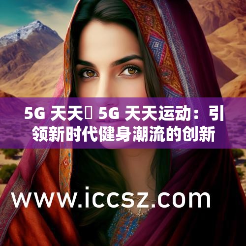5G 天天奭 5G 天天運動：引領(lǐng)新時代健身潮流的創(chuàng)新之舉