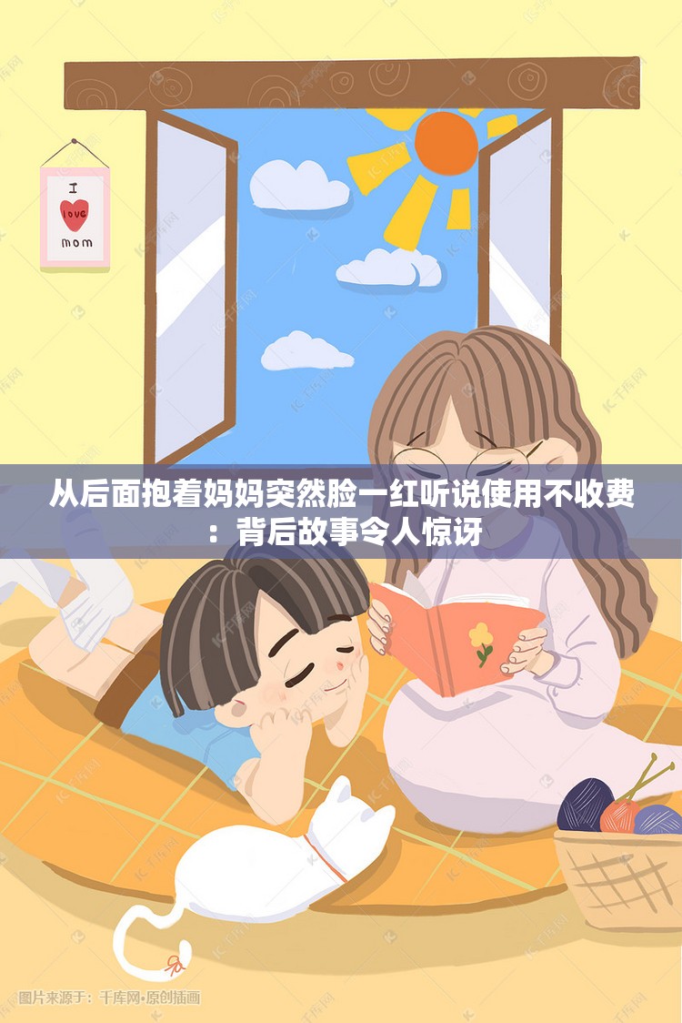 從后面抱著媽媽突然臉一紅聽說使用不收費(fèi)：背后故事令人驚訝