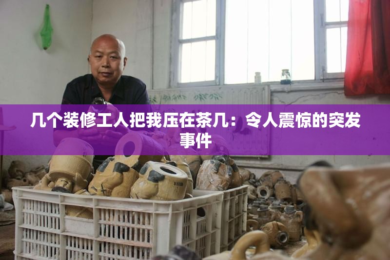 幾個(gè)裝修工人把我壓在茶幾：令人震驚的突發(fā)事件