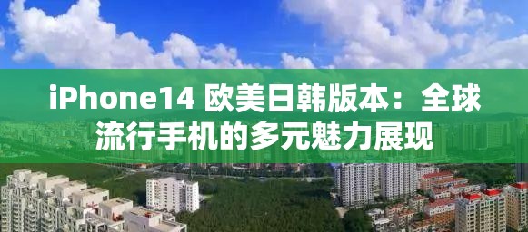 iPhone14 歐美日韓版本：全球流行手機(jī)的多元魅力展現(xiàn)