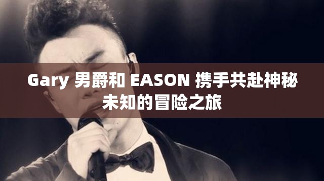 Gary 男爵和 EASON 攜手共赴神秘未知的冒險(xiǎn)之旅