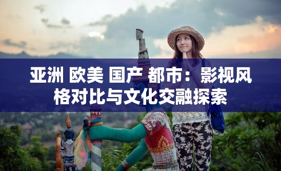 亞洲 歐美 國產(chǎn) 都市：影視風(fēng)格對比與文化交融探索