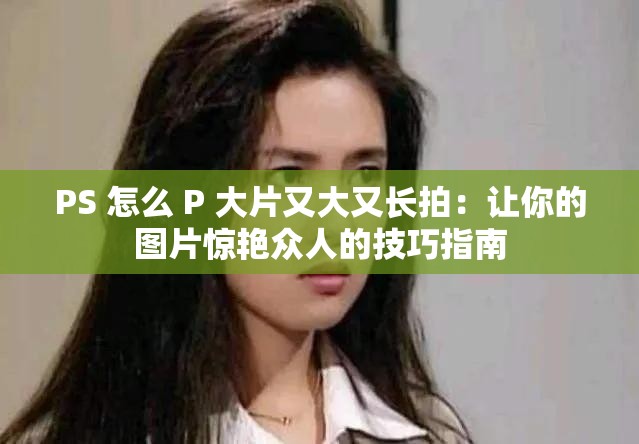 PS 怎么 P 大片又大又長(zhǎng)拍：讓你的圖片驚艷眾人的技巧指南