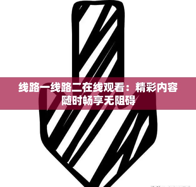 線路一線路二在線觀看：精彩內(nèi)容隨時(shí)暢享無阻礙