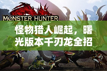怪物獵人崛起，曙光版本千刃龍全招式深度解析與展示