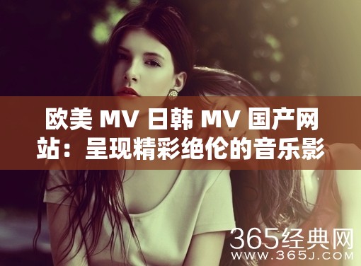 歐美 MV 日韓 MV 國(guó)產(chǎn)網(wǎng)站：呈現(xiàn)精彩絕倫的音樂(lè)影像世界