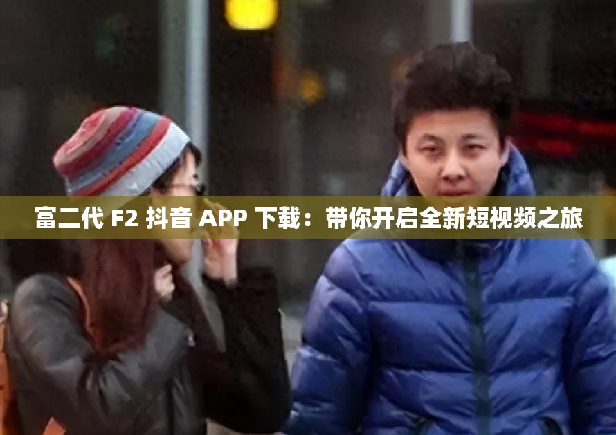 富二代 F2 抖音 APP 下載：帶你開(kāi)啟全新短視頻之旅