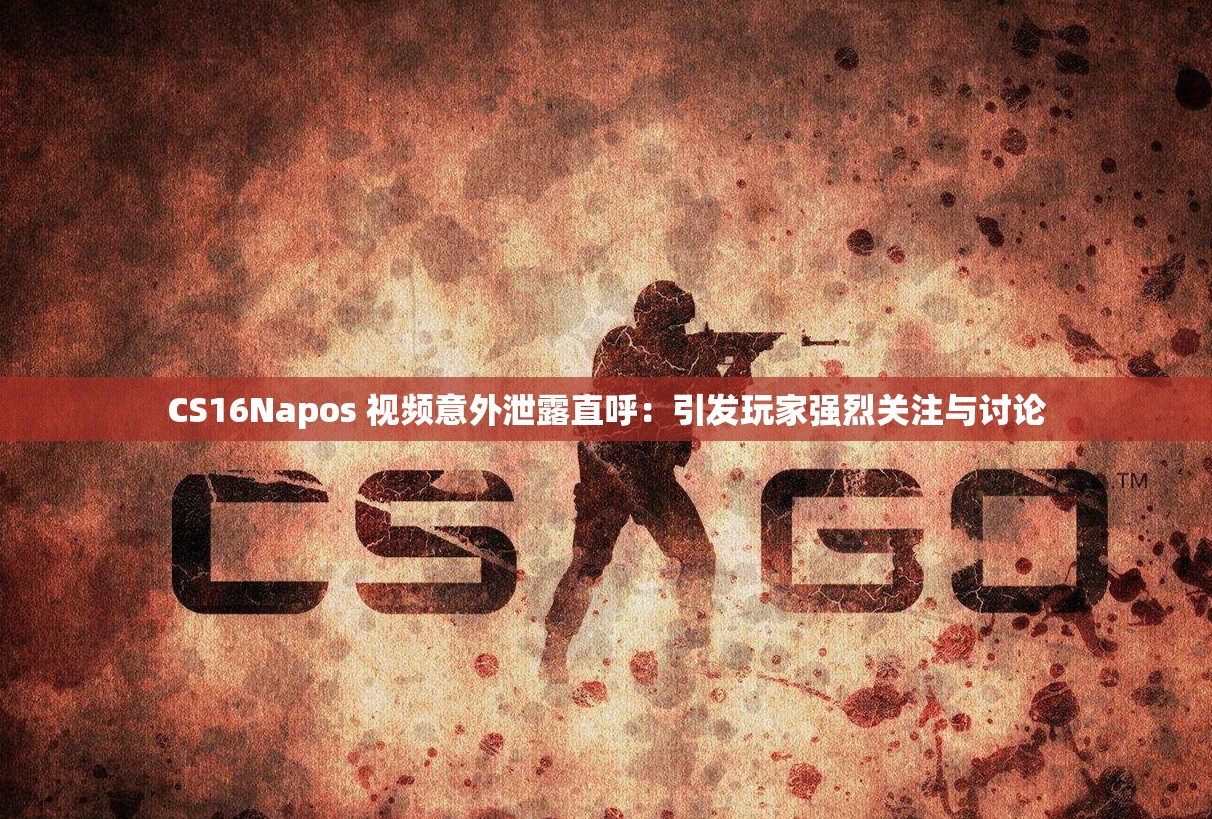 CS16Napos 視頻意外泄露直呼：引發(fā)玩家強(qiáng)烈關(guān)注與討論