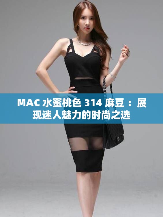 MAC 水蜜桃色 314 麻豆 ：展現(xiàn)迷人魅力的時(shí)尚之選