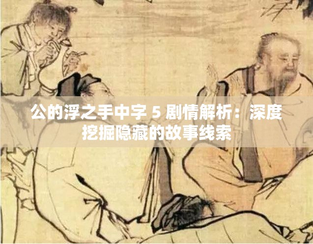 公的浮之手中字 5 劇情解析：深度挖掘隱藏的故事線索