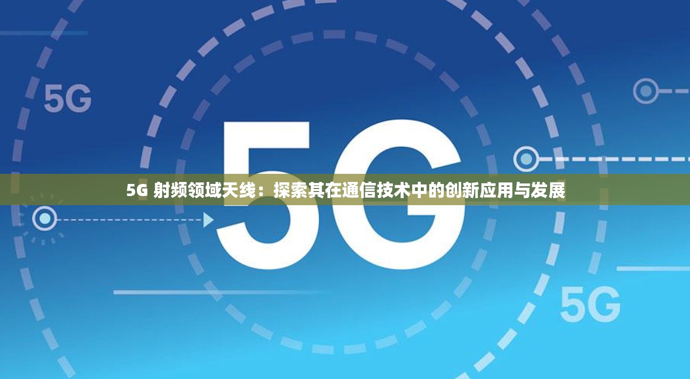 5G 射頻領(lǐng)域天線：探索其在通信技術(shù)中的創(chuàng)新應(yīng)用與發(fā)展