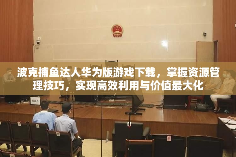 波克捕魚達(dá)人華為版游戲下載，掌握資源管理技巧，實(shí)現(xiàn)高效利用與價(jià)值最大化