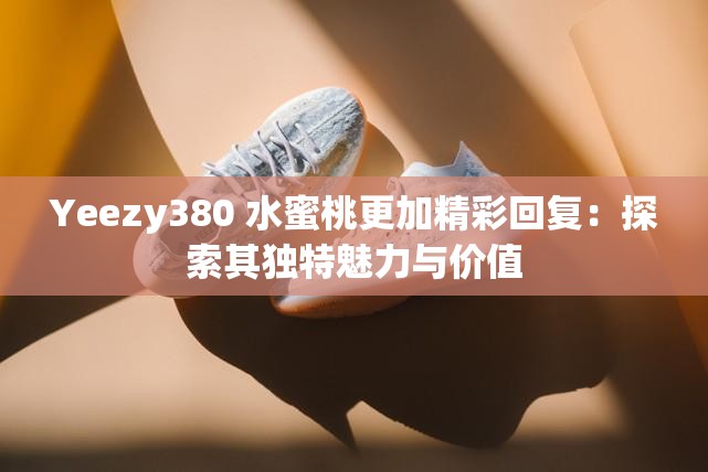 Yeezy380 水蜜桃更加精彩回復(fù)：探索其獨(dú)特魅力與價(jià)值