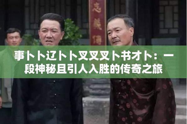 事卜卜遼卜卜叉叉叉卜書(shū)才卜：一段神秘且引人入勝的傳奇之旅