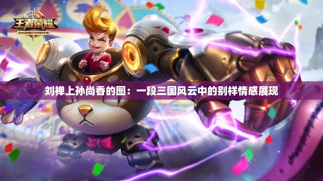劉禪上孫尚香的圖：一段三國(guó)風(fēng)云中的別樣情感展現(xiàn)