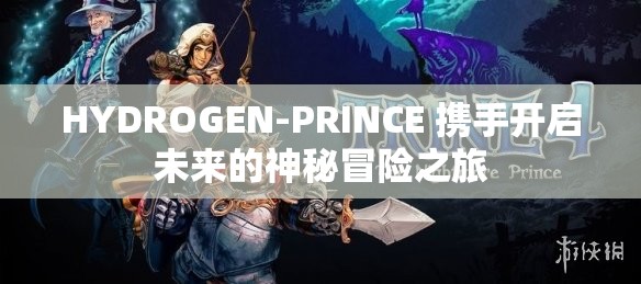 HYDROGEN-PRINCE 攜手開啟未來的神秘冒險(xiǎn)之旅