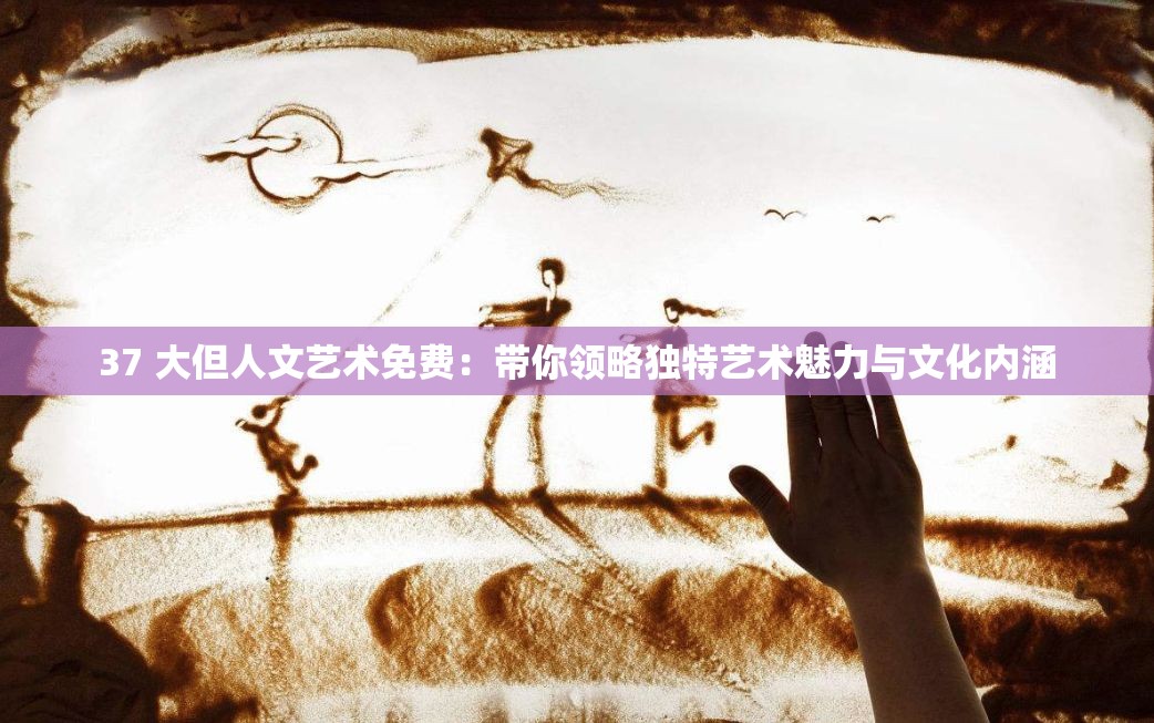 37 大但人文藝術(shù)免費(fèi)：帶你領(lǐng)略獨(dú)特藝術(shù)魅力與文化內(nèi)涵