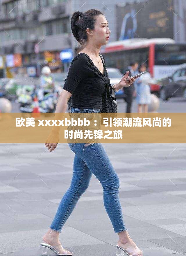歐美 xxxxbbbb ：引領(lǐng)潮流風(fēng)尚的時(shí)尚先鋒之旅