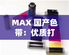 MAX 國(guó)產(chǎn)色帶：優(yōu)質(zhì)打印耗材的卓越之選