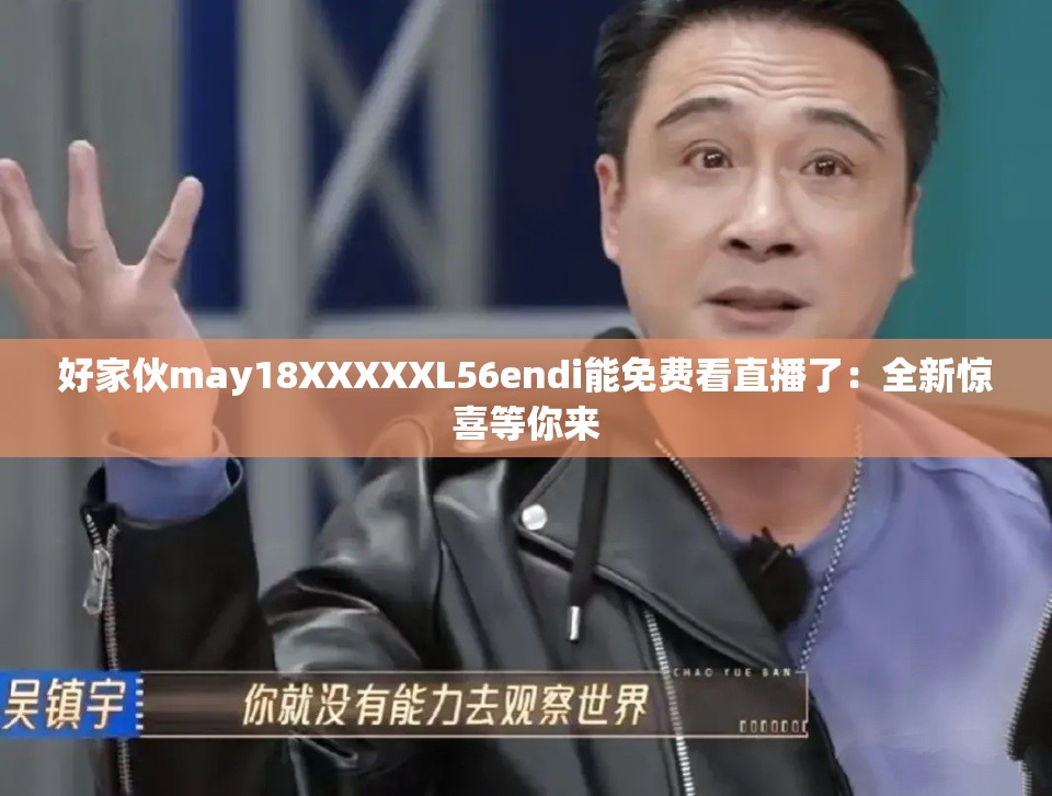 好家伙may18XXXXXL56endi能免費(fèi)看直播了：全新驚喜等你來
