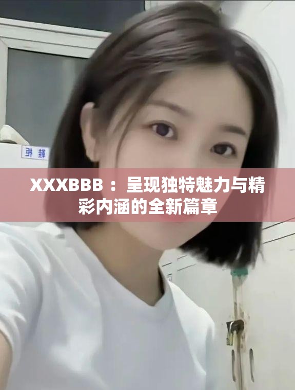 XXXBBB ：呈現(xiàn)獨特魅力與精彩內(nèi)涵的全新篇章
