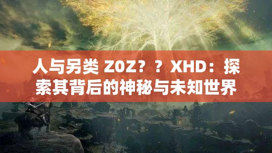 人與另類 Z0Z？？XHD：探索其背后的神秘與未知世界