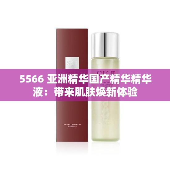 5566 亞洲精華國產(chǎn)精華精華液：帶來肌膚煥新體驗