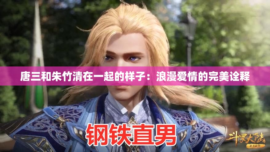 唐三和朱竹清在一起的樣子：浪漫愛情的完美詮釋