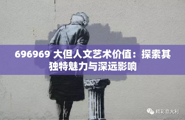 696969 大但人文藝術(shù)價(jià)值：探索其獨(dú)特魅力與深遠(yuǎn)影響
