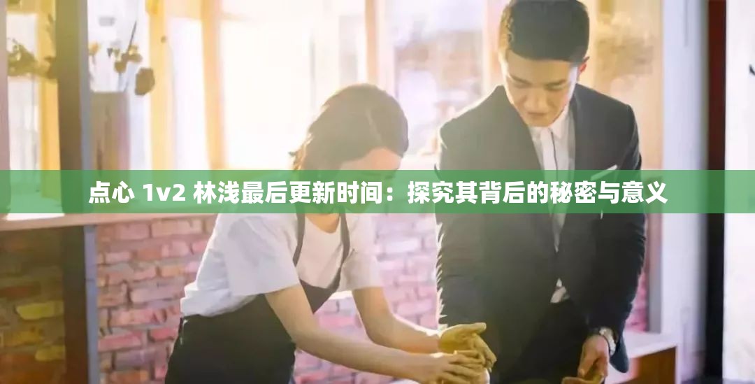 點(diǎn)心 1v2 林淺最后更新時(shí)間：探究其背后的秘密與意義