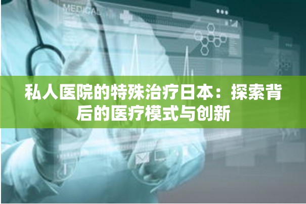 私人醫(yī)院的特殊治療日本：探索背后的醫(yī)療模式與創(chuàng)新