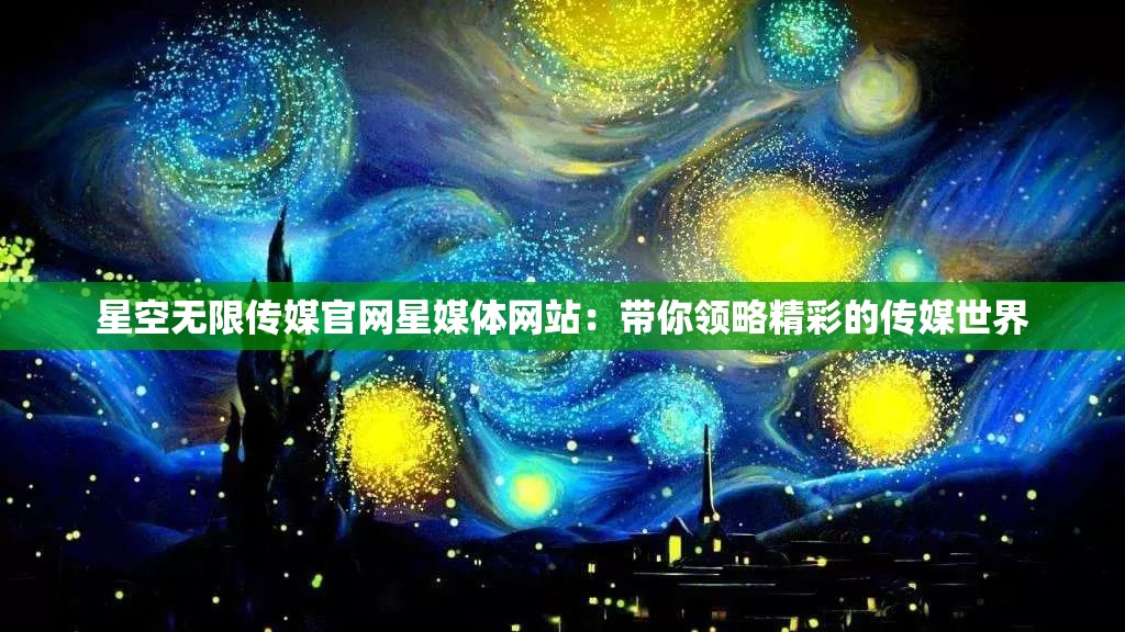 星空無限傳媒官網(wǎng)星媒體網(wǎng)站：帶你領(lǐng)略精彩的傳媒世界