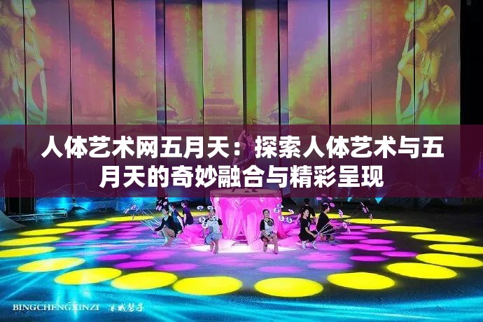 人體藝術網(wǎng)五月天：探索人體藝術與五月天的奇妙融合與精彩呈現(xiàn)