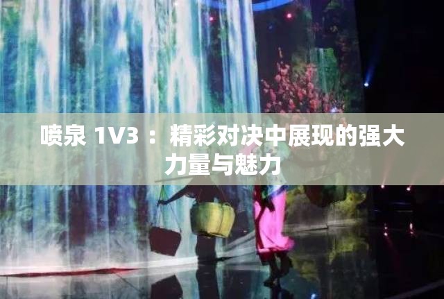 噴泉 1V3 ：精彩對(duì)決中展現(xiàn)的強(qiáng)大力量與魅力