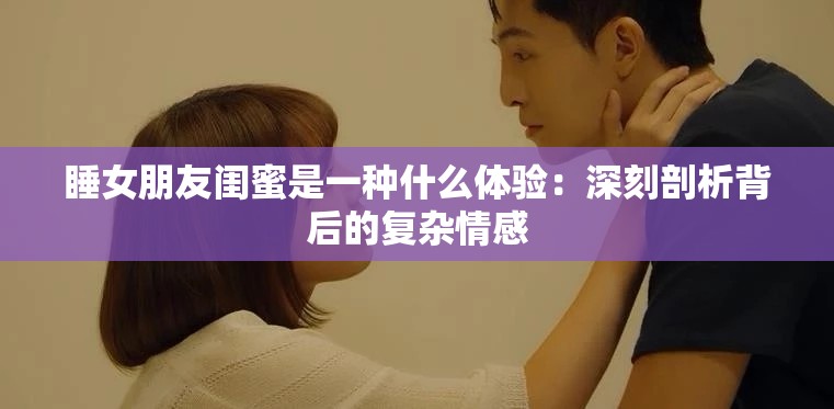 睡女朋友閨蜜是一種什么體驗(yàn)：深刻剖析背后的復(fù)雜情感