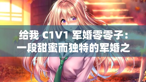 給我 C1V1 軍婚零零子：一段甜蜜而獨(dú)特的軍婚之旅