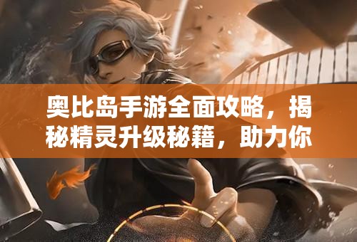 奧比島手游全面攻略，揭秘精靈升級秘籍，助力你的精靈實現(xiàn)快速進(jìn)化
